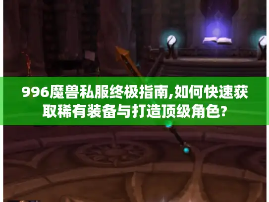 996魔兽私服终极指南,如何快速获取稀有装备与打造顶级角色?
