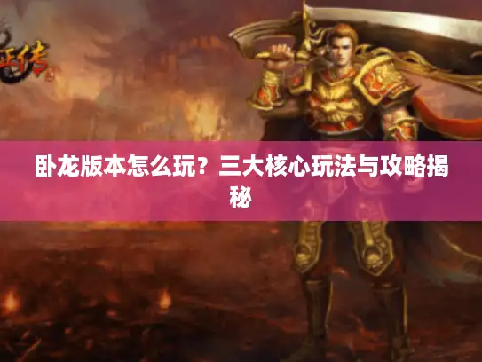 卧龙版本怎么玩?三大核心玩法与攻略揭秘 卧龙版本怎么玩?三大核心玩法与攻略揭秘