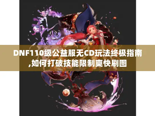 DNF110级公益服无CD玩法终极指南,如何打破技能限制爽快刷图