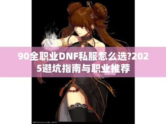 90全职业DNF私服怎么选?2025避坑指南与职业推荐 90全职业DNF私服怎么选?2025避坑指南与职业推荐