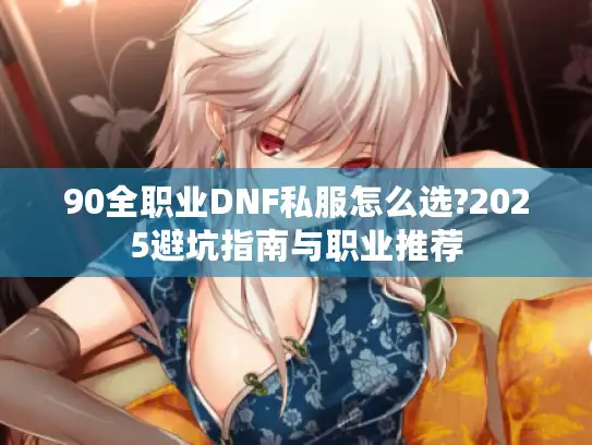 90全职业DNF私服怎么选?2025避坑指南与职业推荐 90全职业DNF私服怎么选?2025避坑指南与职业推荐