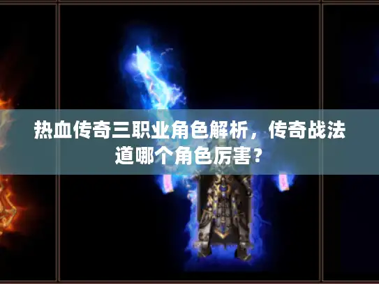 热血传奇三职业角色解析，传奇战法道哪个角色厉害？
