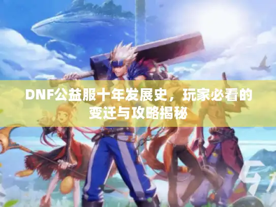 DNF公益服十年发展史,玩家必看的变迁与攻略揭秘 DNF公益服十年发展史,玩家必看的变迁与攻略揭秘
