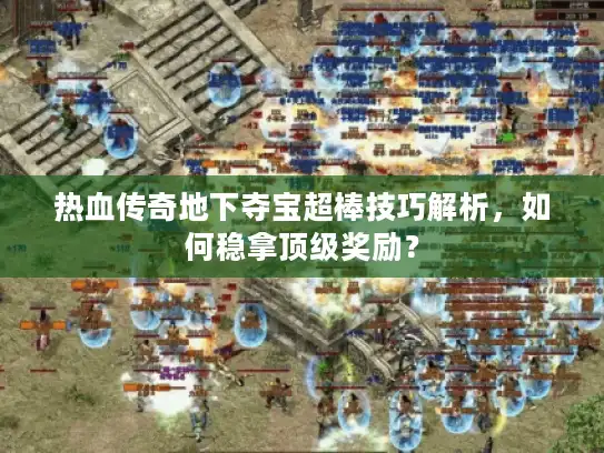 热血传奇地下夺宝超棒技巧解析，如何稳拿顶级奖励？