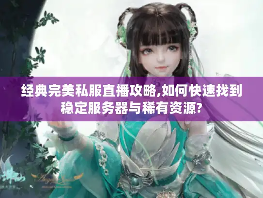 经典完美私服直播攻略,如何快速找到稳定服务器与稀有资源?