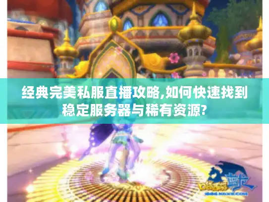 经典完美私服直播攻略,如何快速找到稳定服务器与稀有资源?