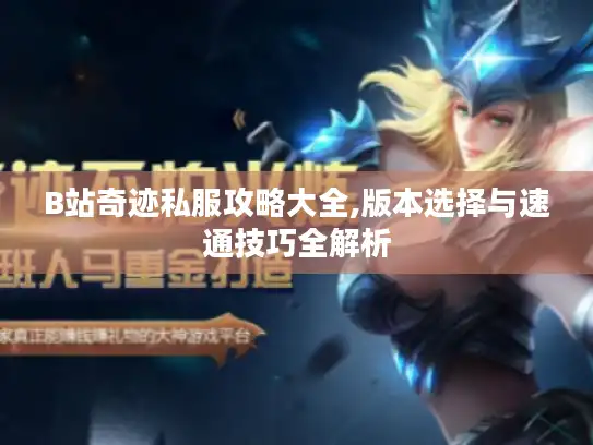B站奇迹私服攻略大全,版本选择与速通技巧全解析