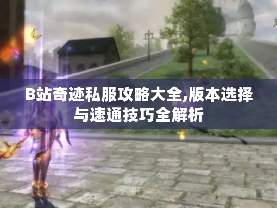 B站奇迹私服攻略大全,版本选择与速通技巧全解析