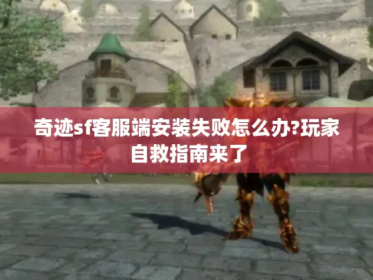 奇迹sf客服端安装失败怎么办?玩家自救指南来了