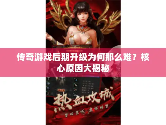 传奇游戏后期升级为何那么难?核心原因大揭秘 传奇游戏后期升级为何那么难?核心原因大揭秘