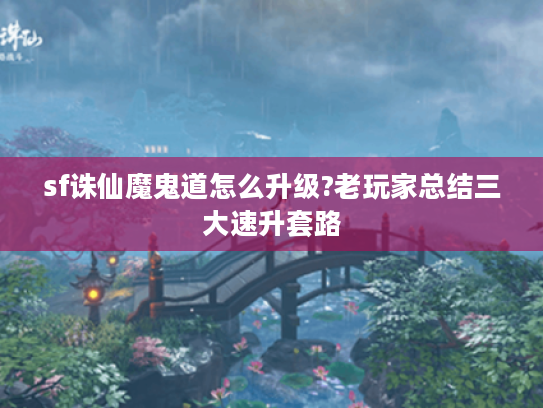 sf诛仙魔鬼道怎么升级?老玩家总结三大速升套路 sf诛仙魔鬼道怎么升级?老玩家总结三大速升套路