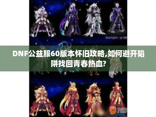 DNF公益服60版本怀旧攻略,如何避开陷阱找回青春热血?