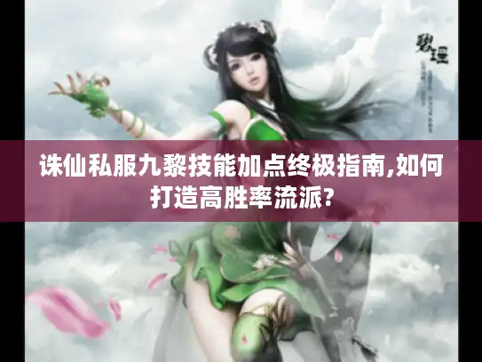 诛仙私服九黎技能加点终极指南,如何打造高胜率流派?