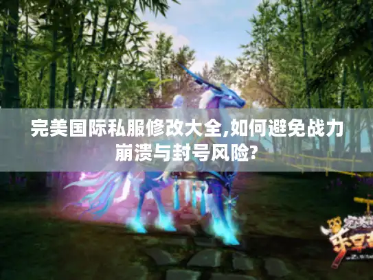完美国际私服修改大全,如何避免战力崩溃与封号风险?