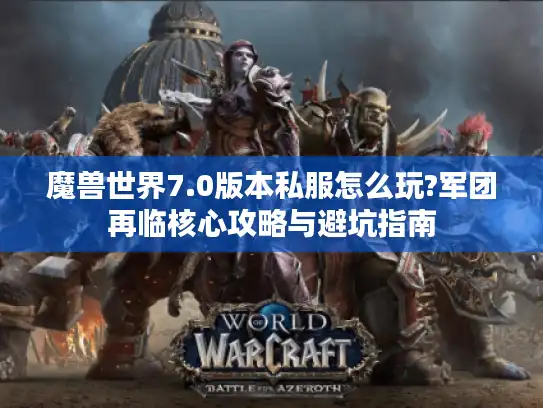 魔兽世界7.0版本私服怎么玩?军团再临核心攻略与避坑指南