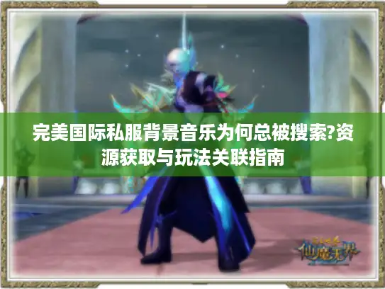 完美国际私服背景音乐为何总被搜索?资源获取与玩法关联指南