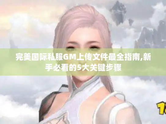 完美国际私服GM上传文件最全指南,新手必看的5大关键步骤