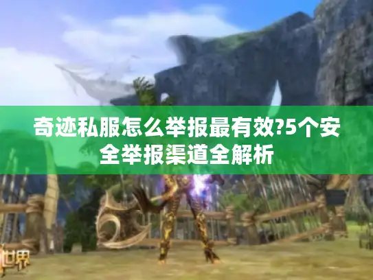 奇迹私服怎么举报最有效?5个安全举报渠道全解析 奇迹私服怎么举报最有效?5个安全举报渠道全解析