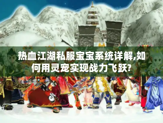 热血江湖私服宝宝系统详解,如何用灵宠实现战力飞跃? 热血江湖私服宝宝系统详解,如何用灵宠实现战力飞跃?