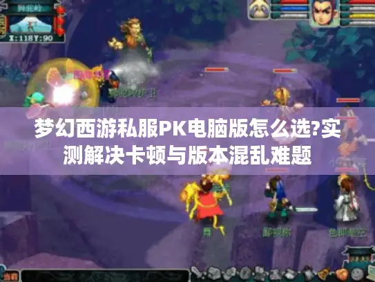 梦幻西游私服PK电脑版怎么选?实测解决卡顿与版本混乱难题