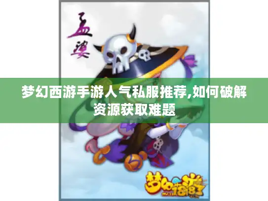 梦幻西游手游人气私服推荐,如何破解资源获取难题 梦幻西游手游人气私服推荐,如何破解资源获取难题