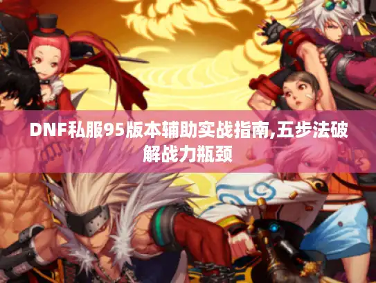 DNF私服95版本辅助实战指南,五步法破解战力瓶颈