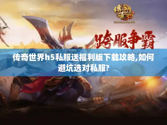 传奇世界h5私服送福利版下载攻略,如何避坑选对私服? 传奇世界h5私服送福利版下载攻略,如何避坑选对私服?