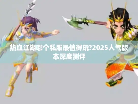 热血江湖哪个私服最值得玩?2025人气版本深度测评