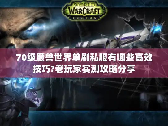 70级魔兽世界单刷私服有哪些高效技巧?老玩家实测攻略分享