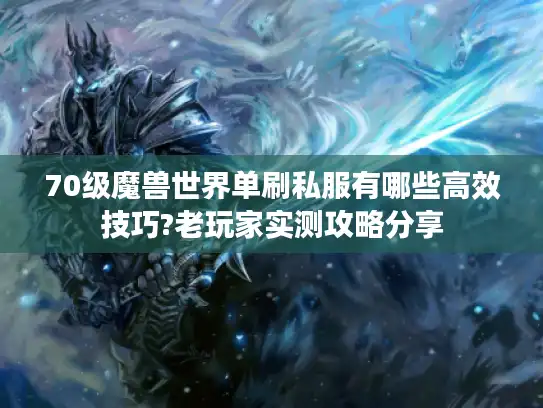 70级魔兽世界单刷私服有哪些高效技巧?老玩家实测攻略分享