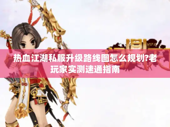 热血江湖私服升级路线图怎么规划?老玩家实测速通指南