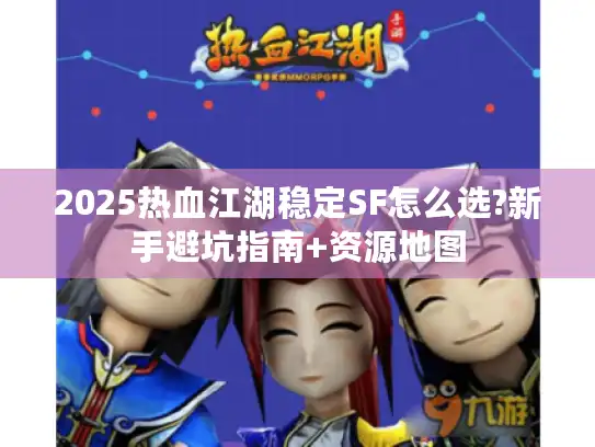 2025热血江湖稳定SF怎么选?新手避坑指南+资源地图