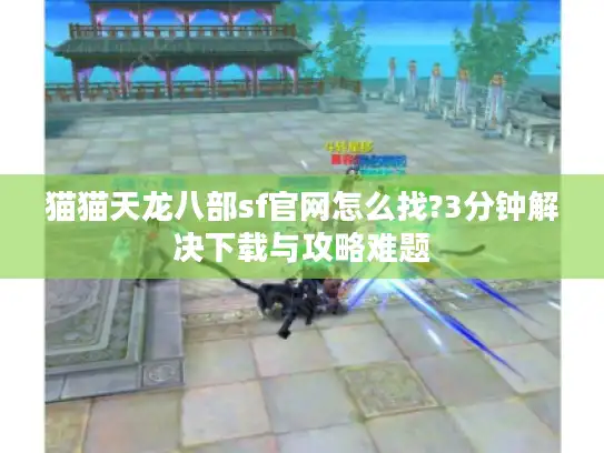 猫猫天龙八部sf官网怎么找?3分钟解决下载与攻略难题