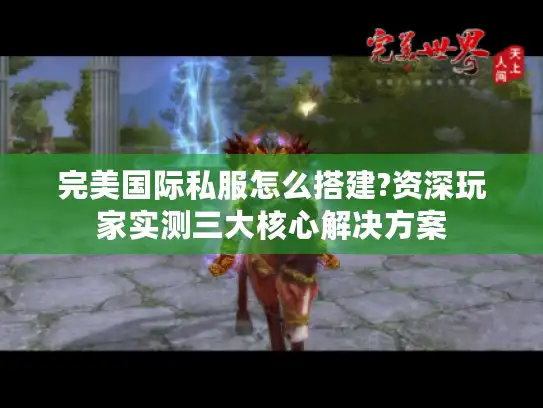 完美国际私服怎么搭建?资深玩家实测三大核心解决方案 完美国际私服怎么搭建?资深玩家实测三大核心解决方案