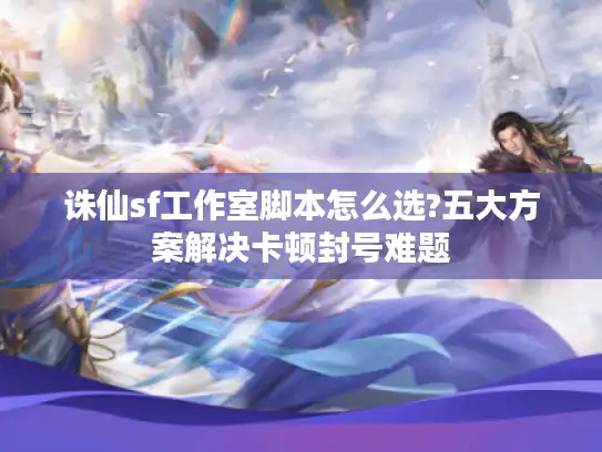 诛仙sf工作室脚本怎么选?五大方案解决卡顿封号难题