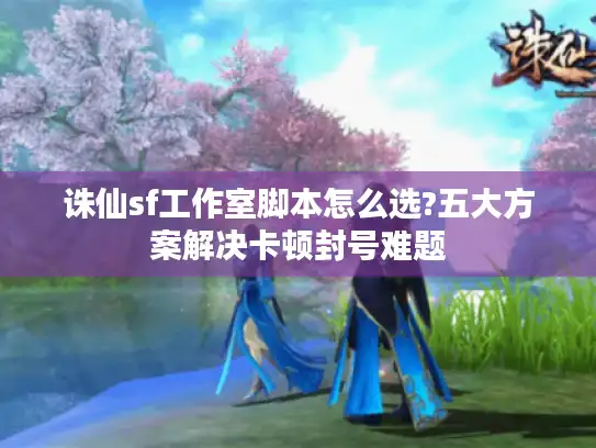 诛仙sf工作室脚本怎么选?五大方案解决卡顿封号难题