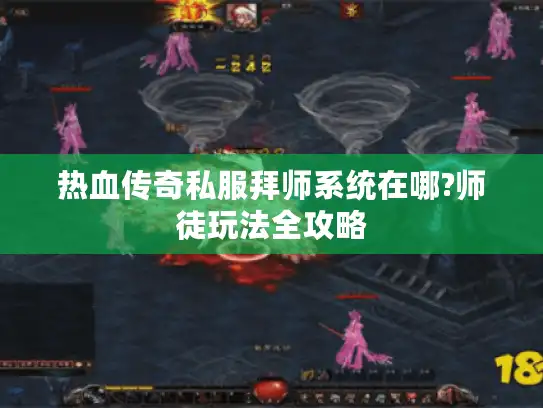 热血传奇私服拜师系统在哪?师徒玩法全攻略 热血传奇私服拜师系统在哪?师徒玩法全攻略