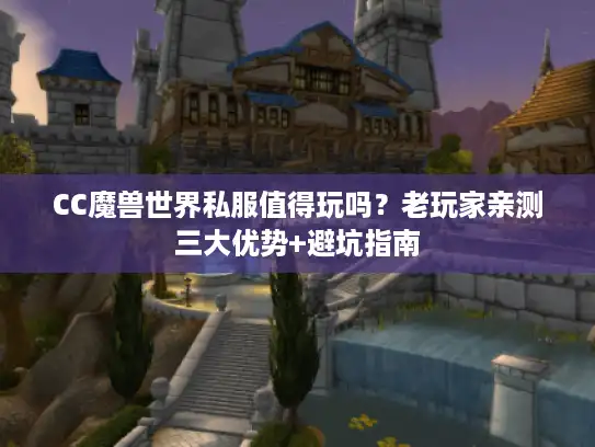 CC魔兽世界私服值得玩吗？老玩家亲测三大优势+避坑指南