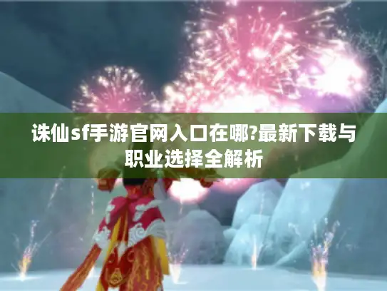 诛仙sf手游官网入口在哪?最新下载与职业选择全解析