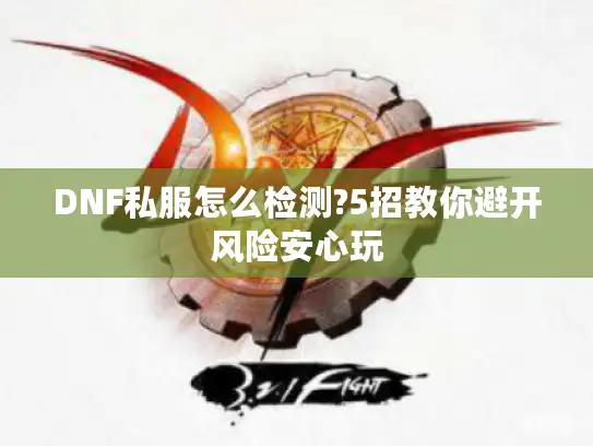 DNF私服怎么检测?5招教你避开风险安心玩 DNF私服怎么检测?5招教你避开风险安心玩