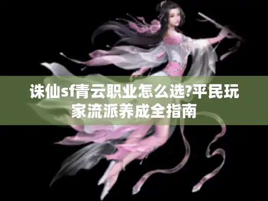诛仙sf青云职业怎么选?平民玩家流派养成全指南 诛仙sf青云职业怎么选?平民玩家流派养成全指南