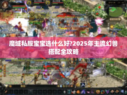 魔域私服宝宝选什么好?2025年主流幻兽搭配全攻略