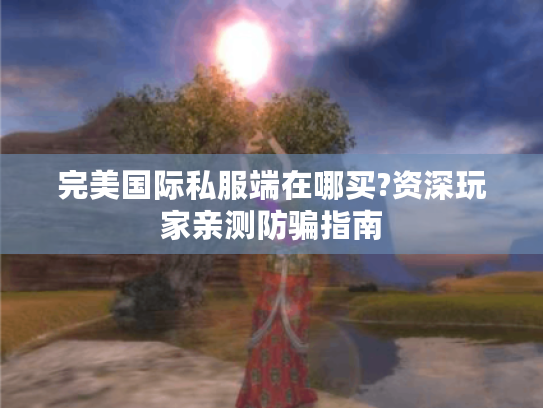 完美国际私服端在哪买?资深玩家亲测防骗指南 完美国际私服端在哪买?资深玩家亲测防骗指南