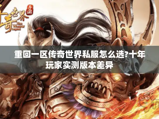 重回一区传奇世界私服怎么选?十年玩家实测版本差异 重回一区传奇世界私服怎么选?十年玩家实测版本差异