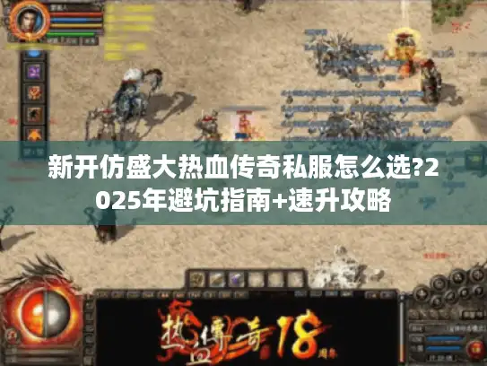 新开仿盛大热血传奇私服怎么选?2025年避坑指南+速升攻略 新开仿盛大热血传奇私服怎么选?2025年避坑指南+速升攻略