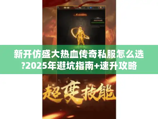 新开仿盛大热血传奇私服怎么选?2025年避坑指南+速升攻略 新开仿盛大热血传奇私服怎么选?2025年避坑指南+速升攻略