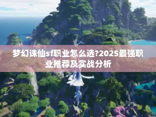 梦幻诛仙sf职业怎么选?2025最强职业推荐及实战分析