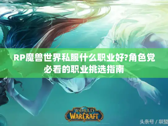 RP魔兽世界私服什么职业好?角色党必看的职业挑选指南 RP魔兽世界私服什么职业好?角色党必看的职业挑选指南