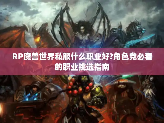 RP魔兽世界私服什么职业好?角色党必看的职业挑选指南 RP魔兽世界私服什么职业好?角色党必看的职业挑选指南