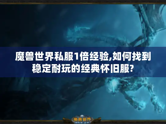 魔兽世界私服1倍经验,如何找到稳定耐玩的经典怀旧服? 魔兽世界私服1倍经验,如何找到稳定耐玩的经典怀旧服?